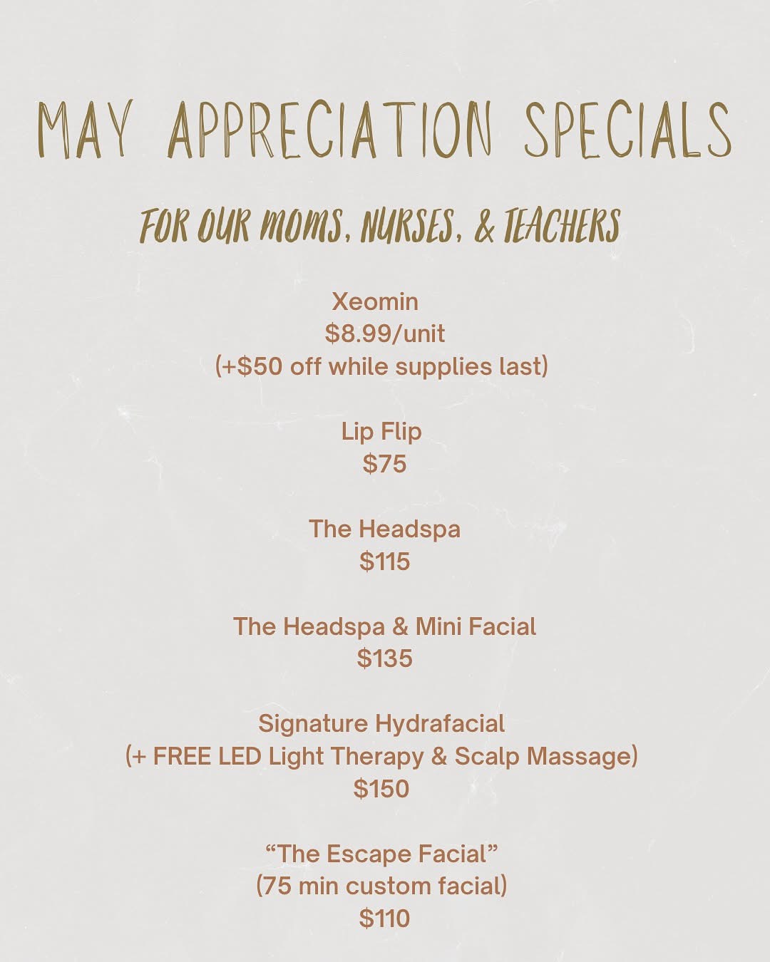 Xeomin $8.99 per unit +$50 off while supplies last Lip Flip for $75 The Headspa for $115 The Headspa & mini facial for $135 Signature Hydrafacial + free LED light therapy and scalp massage for $150 The Escape Facial- a 75 minute custom facial, for $110